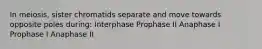 In meiosis, sister chromatids separate and move towards opposite poles during: Interphase Prophase II Anaphase I Prophase I Anaphase II