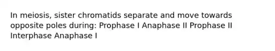 In meiosis, sister chromatids separate and move towards opposite poles during: Prophase I Anaphase II Prophase II Interphase Anaphase I