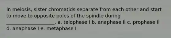 In meiosis, sister chromatids separate from each other and start to move to opposite poles of the spindle during ____________________.​ a. telophase I b. anaphase II c. prophase II d. anaphase I e. metaphase I