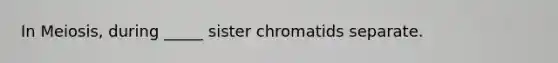 In Meiosis, during _____ sister chromatids separate.