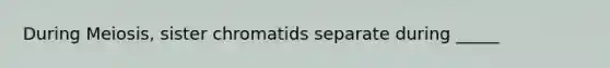 During Meiosis, sister chromatids separate during _____