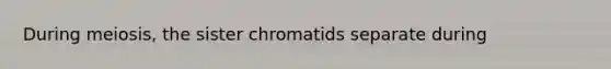 During meiosis, the sister chromatids separate during