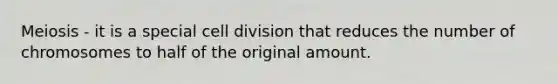 Meiosis - it is a special cell division that reduces the number of chromosomes to half of the original amount.