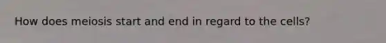 How does meiosis start and end in regard to the cells?