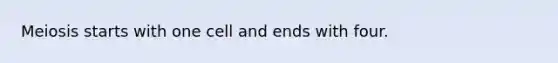 Meiosis starts with one cell and ends with four.