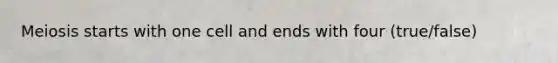 Meiosis starts with one cell and ends with four (true/false)