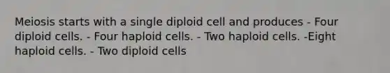 Meiosis starts with a single diploid cell and produces - Four diploid cells. - Four haploid cells. - Two haploid cells. -Eight haploid cells. - Two diploid cells