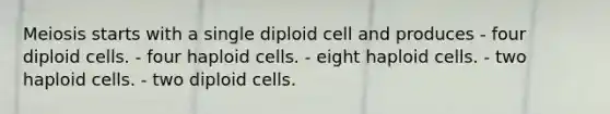 Meiosis starts with a single diploid cell and produces - four diploid cells. - four haploid cells. - eight haploid cells. - two haploid cells. - two diploid cells.