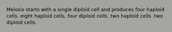 Meiosis starts with a single diploid cell and produces four haploid cells. eight haploid cells. four diploid cells. two haploid cells. two diploid cells.