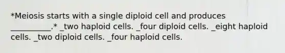 *Meiosis starts with a single diploid cell and produces __________.* _two haploid cells. _four diploid cells. _eight haploid cells. _two diploid cells. _four haploid cells.