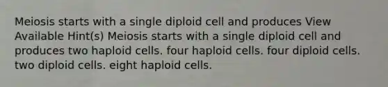 Meiosis starts with a single diploid cell and produces View Available Hint(s) Meiosis starts with a single diploid cell and produces two haploid cells. four haploid cells. four diploid cells. two diploid cells. eight haploid cells.