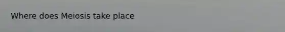 Where does Meiosis take place