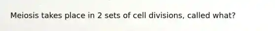 Meiosis takes place in 2 sets of <a href='https://www.questionai.com/knowledge/kjHVAH8Me4-cell-division' class='anchor-knowledge'>cell division</a>s, called what?