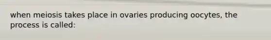 when meiosis takes place in ovaries producing oocytes, the process is called: