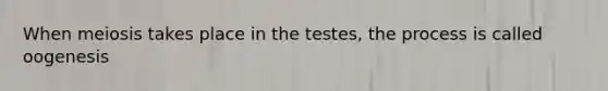 When meiosis takes place in the testes, the process is called oogenesis