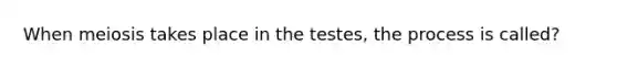 When meiosis takes place in the testes, the process is called?