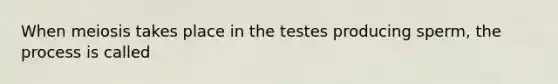 When meiosis takes place in the testes producing sperm, the process is called