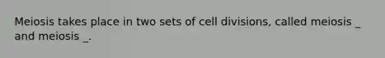 Meiosis takes place in two sets of cell divisions, called meiosis _ and meiosis _.