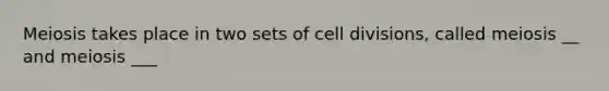 Meiosis takes place in two sets of cell divisions, called meiosis __ and meiosis ___