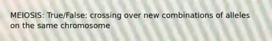 MEIOSIS: True/False: crossing over new combinations of alleles on the same chromosome