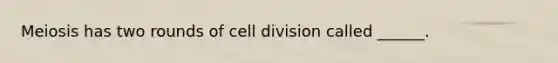 Meiosis has two rounds of cell division called ______.