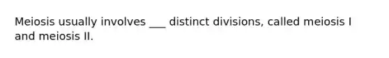 Meiosis usually involves ___ distinct divisions, called meiosis I and meiosis II.