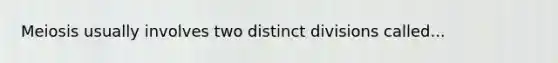 Meiosis usually involves two distinct divisions called...