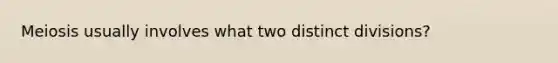 Meiosis usually involves what two distinct divisions?