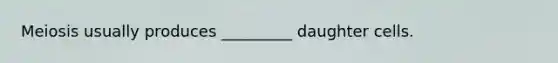Meiosis usually produces _________ daughter cells.