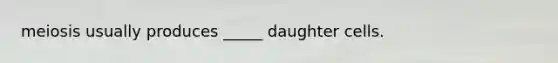 meiosis usually produces _____ daughter cells.