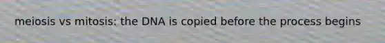 meiosis vs mitosis: the DNA is copied before the process begins