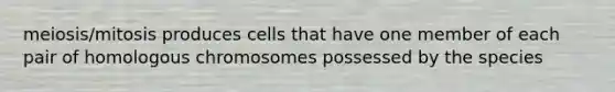 meiosis/mitosis produces cells that have one member of each pair of homologous chromosomes possessed by the species