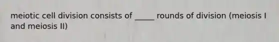 meiotic cell division consists of _____ rounds of division (meiosis I and meiosis II)