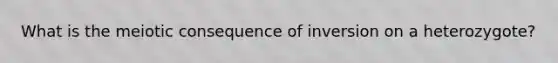 What is the meiotic consequence of inversion on a heterozygote?