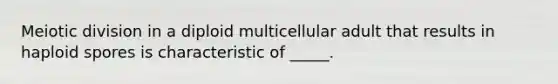 Meiotic division in a diploid multicellular adult that results in haploid spores is characteristic of _____.