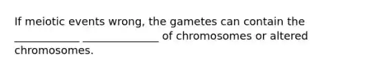 If meiotic events wrong, the gametes can contain the ____________ ______________ of chromosomes or altered chromosomes.