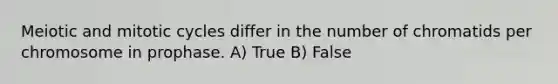 Meiotic and mitotic cycles differ in the number of chromatids per chromosome in prophase. A) True B) False