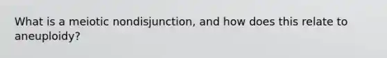 What is a meiotic nondisjunction, and how does this relate to aneuploidy?