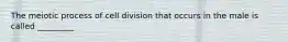 The meiotic process of cell division that occurs in the male is called _________