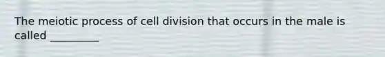 The meiotic process of cell division that occurs in the male is called _________