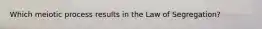 Which meiotic process results in the Law of Segregation?