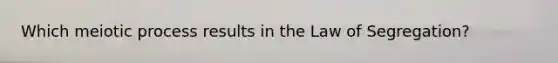 Which meiotic process results in the Law of Segregation?