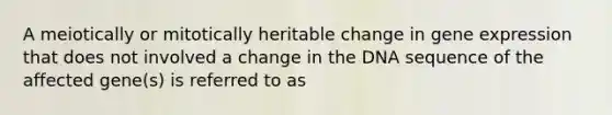 A meiotically or mitotically heritable change in gene expression that does not involved a change in the DNA sequence of the affected gene(s) is referred to as