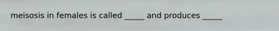 meisosis in females is called _____ and produces _____