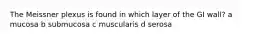 The Meissner plexus is found in which layer of the GI wall? a mucosa b submucosa c muscularis d serosa