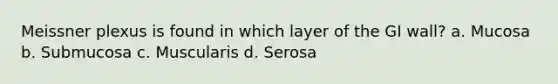 Meissner plexus is found in which layer of the GI wall? a. Mucosa b. Submucosa c. Muscularis d. Serosa