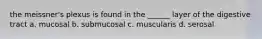 the meissner's plexus is found in the ______ layer of the digestive tract a. mucosal b. submucosal c. muscularis d. serosal