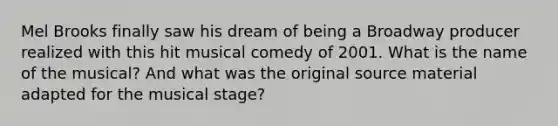 Mel Brooks finally saw his dream of being a Broadway producer realized with this hit musical comedy of 2001. What is the name of the musical? And what was the original source material adapted for the musical stage?