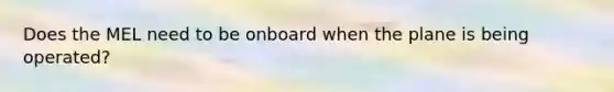 Does the MEL need to be onboard when the plane is being operated?