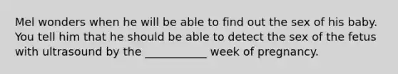 Mel wonders when he will be able to find out the sex of his baby. You tell him that he should be able to detect the sex of the fetus with ultrasound by the ___________ week of pregnancy.